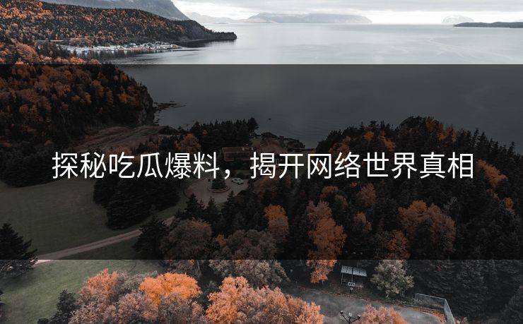 探秘吃瓜爆料，揭开网络世界真相
