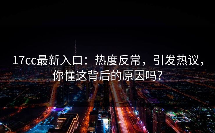 17cc最新入口：热度反常，引发热议，你懂这背后的原因吗？
