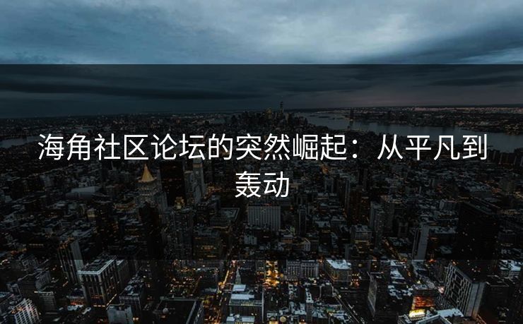 海角社区论坛的突然崛起：从平凡到轰动