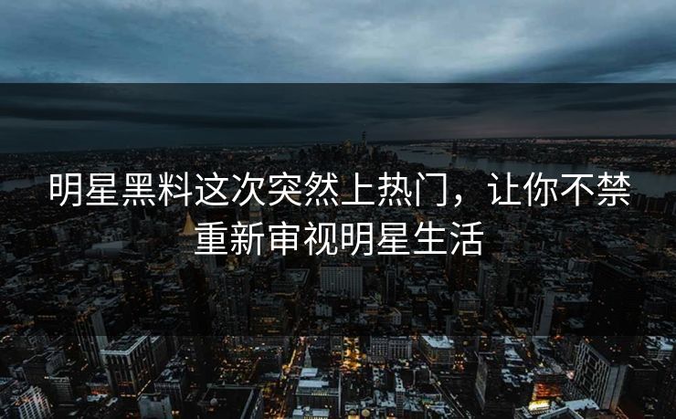 明星黑料这次突然上热门,让你不禁重新审视明星生活 明星黑料这次突然上热门,让你不禁重新审视明星生活