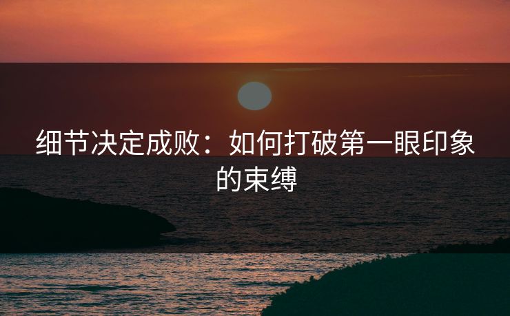 细节决定成败：如何打破第一眼印象的束缚