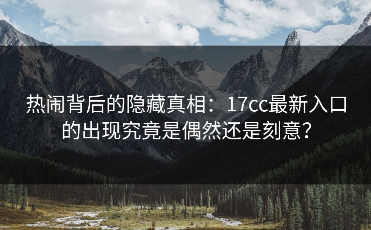 热闹背后的隐藏真相：<strong>17C</strong>c最新入口的出现究竟是偶然还是刻意？