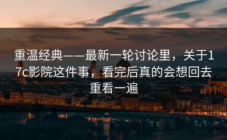 重温经典——最新一轮讨论里，关于<strong>17C</strong>影院这件事，看完后真的会想回去重看一遍