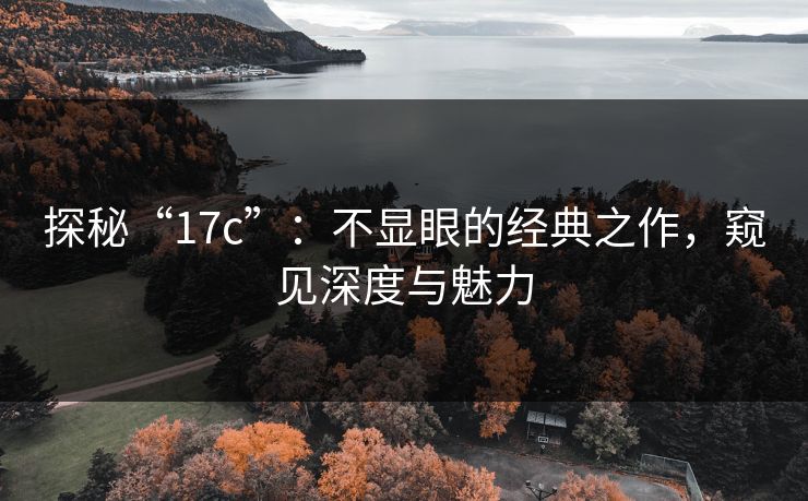 探秘“<strong>17C</strong>”：不显眼的经典之作，窥见深度与魅力