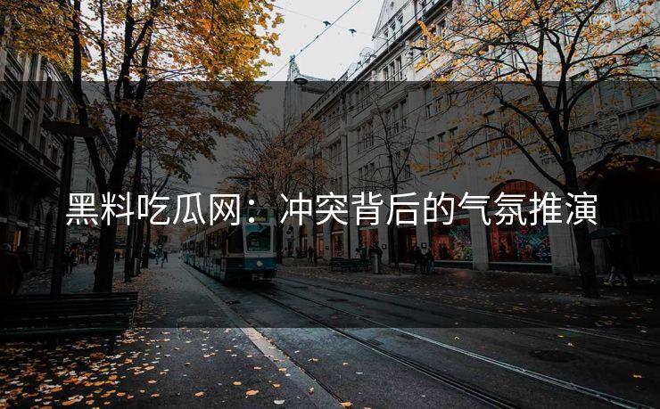 黑料吃瓜网：冲突背后的气氛推演